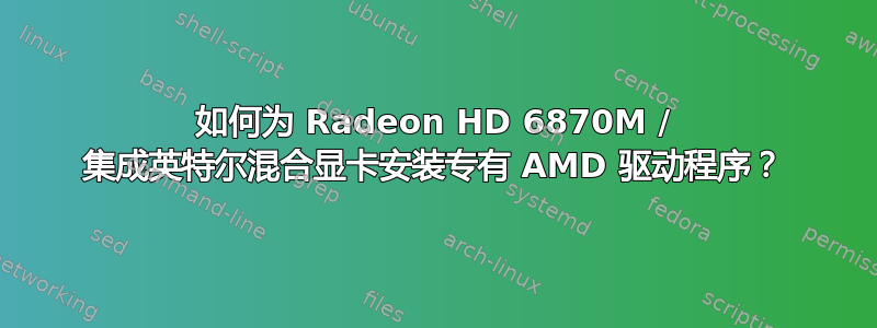 如何为 Radeon HD 6870M / 集成英特尔混合显卡安装专有 AMD 驱动程序？