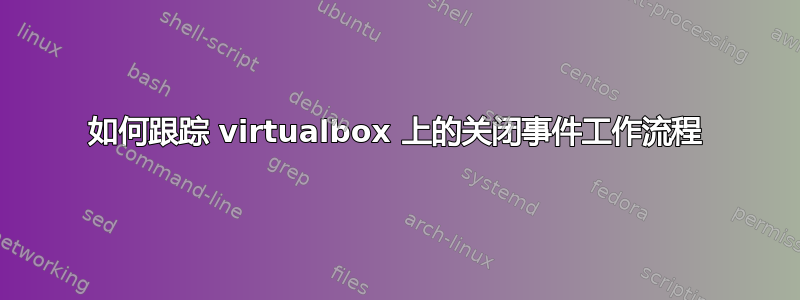 如何跟踪 virtualbox 上的关闭事件工作流程