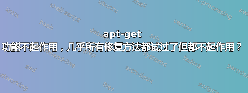 apt-get 功能不起作用，几乎所有修复方法都试过了但都不起作用？