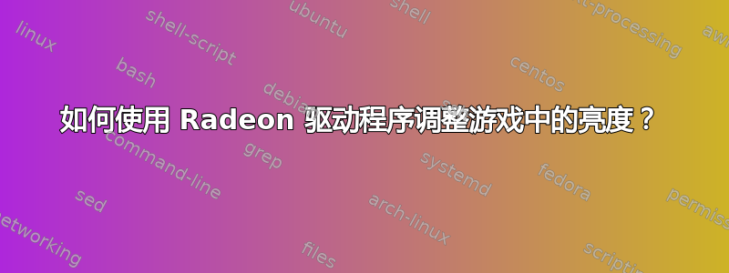 如何使用 Radeon 驱动程序调整游戏中的亮度？