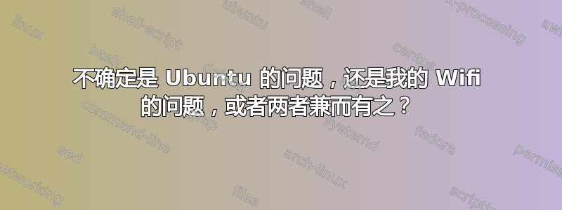 不确定是 Ubuntu 的问题，还是我的 Wifi 的问题，或者两者兼而有之？