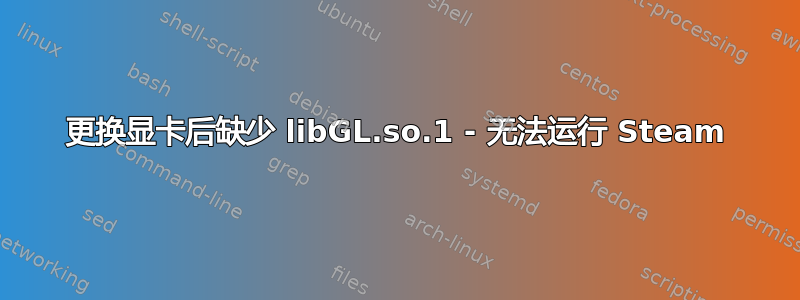 更换显卡后缺少 libGL.so.1 - 无法运行 Steam