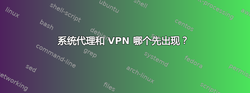 系统代理和 VPN 哪个先出现？