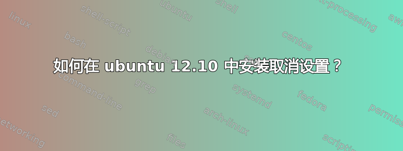 如何在 ubuntu 12.10 中安装取消设置？