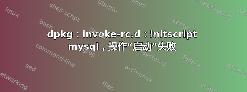 dpkg：invoke-rc.d：initscript mysql，操作“启动”失败