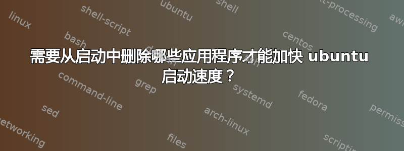 需要从启动中删除哪些应用程序才能加快 ubuntu 启动速度？