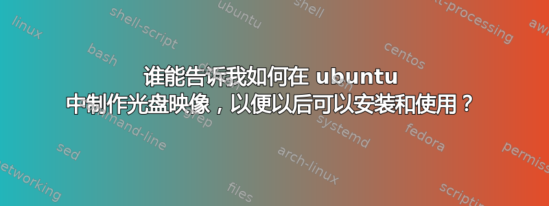 谁能告诉我如何在 ubuntu 中制作光盘映像，以便以后可以安装和使用？