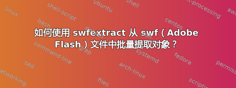 如何使用 swfextract 从 swf（Adobe Flash）文件中批量提取对象？