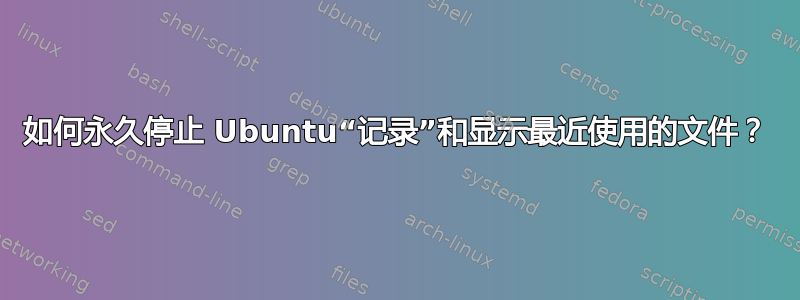 如何永久停止 Ubuntu“记录”和显示最近使用的文件？