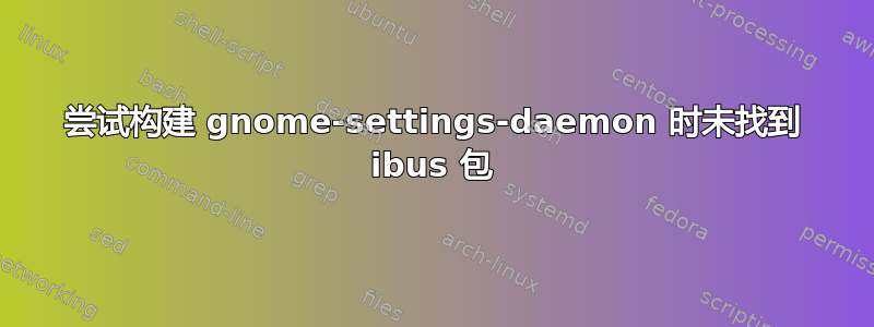 尝试构建 gnome-settings-daemon 时未找到 ibus 包