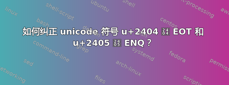 如何纠正 unicode 符号 u+2404 ␄ EOT 和 u+2405 ␅ ENQ？