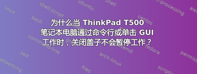 为什么当 ThinkPad T500 笔记本电脑通过命令行或单击 GUI 工作时，关闭盖子不会暂停工作？