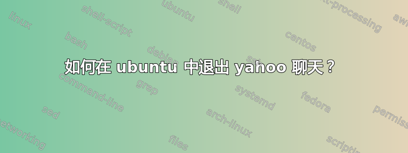 如何在 ubuntu 中退出 yahoo 聊天？