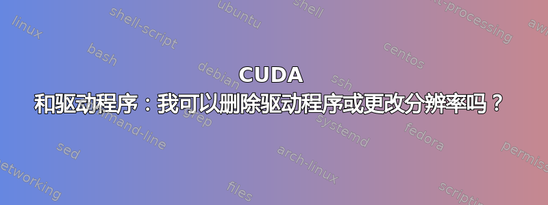 CUDA 和驱动程序：我可以删除驱动程序或更改分辨率吗？