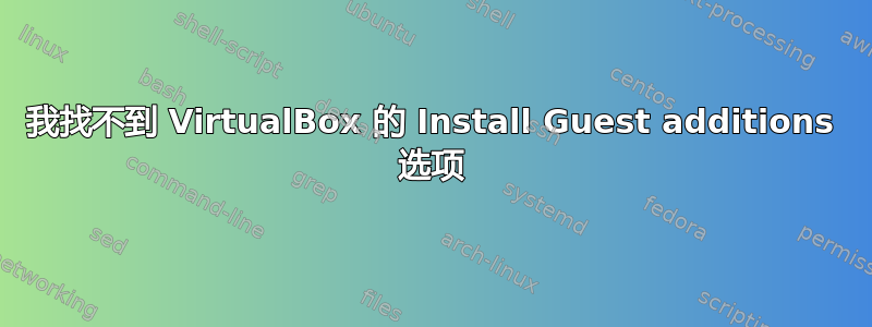 我找不到 VirtualBox 的 Install Guest additions 选项