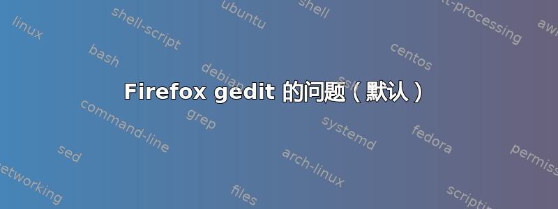 Firefox gedit 的问题（默认）