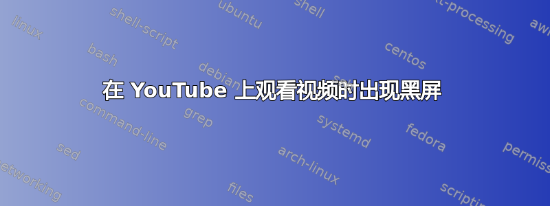 在 YouTube 上观看视频时出现黑屏