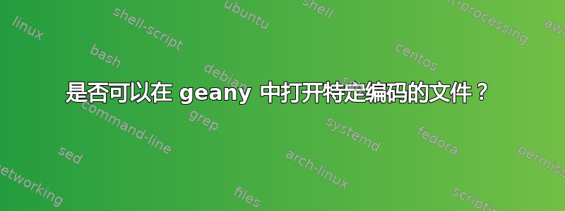 是否可以在 geany 中打开特定编码的文件？