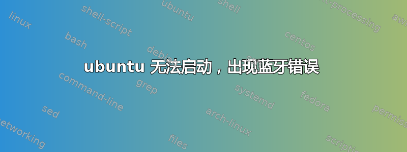 ubuntu 无法启动，出现蓝牙错误