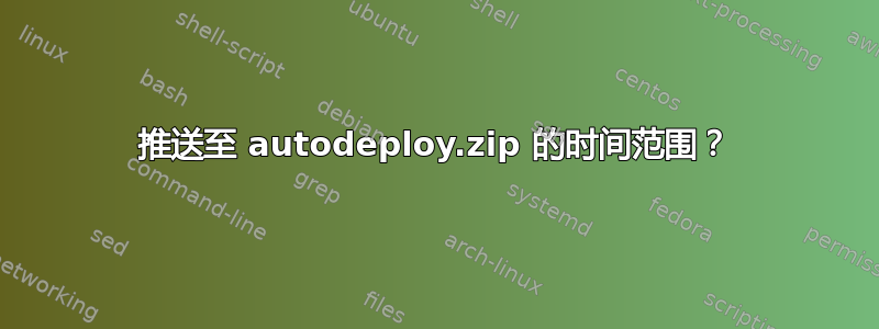 推送至 autodeploy.zip 的时间范围？