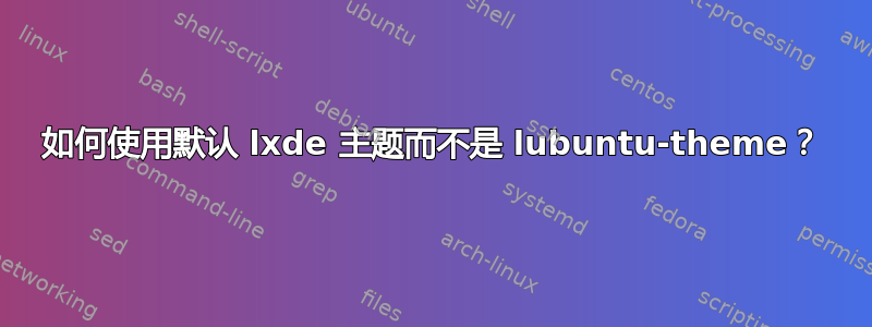 如何使用默认 lxde 主题而不是 lubuntu-theme？