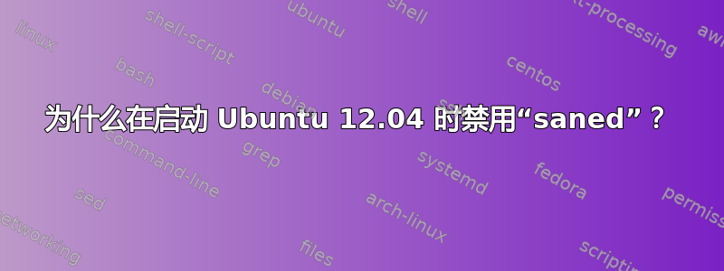 为什么在启动 Ubuntu 12.04 时禁用“saned”？