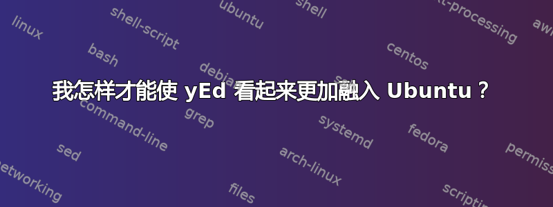 我怎样才能使 yEd 看起来更加融入 Ubuntu？