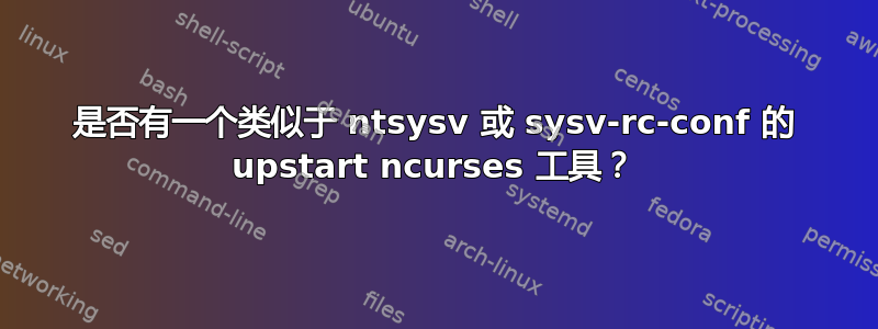 是否有一个类似于 ntsysv 或 sysv-rc-conf 的 upstart ncurses 工具？