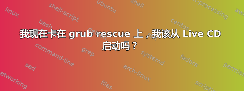 我现在卡在 grub rescue 上，我该从 Live CD 启动吗？