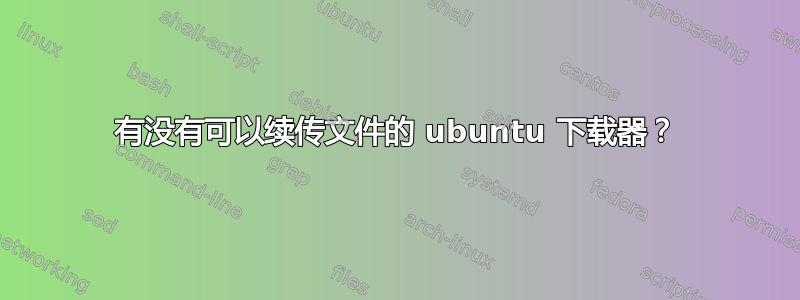 有没有可以续传文件的 ubuntu 下载器？