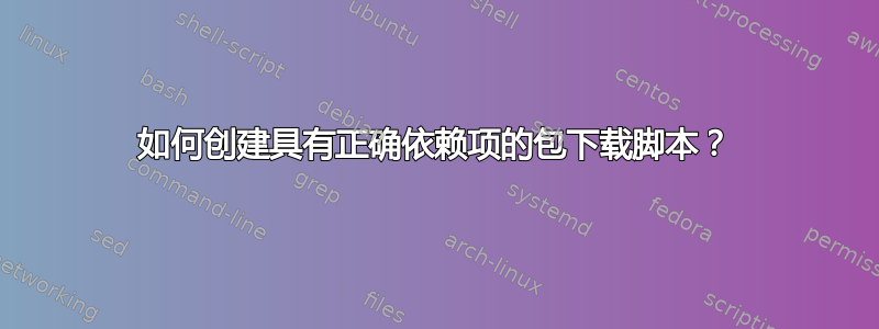 如何创建具有正确依赖项的包下载脚本？