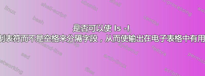 是否可以使 ls -l 用制表符而不是空格来分隔字段，从而使输出在电子表格中有用？