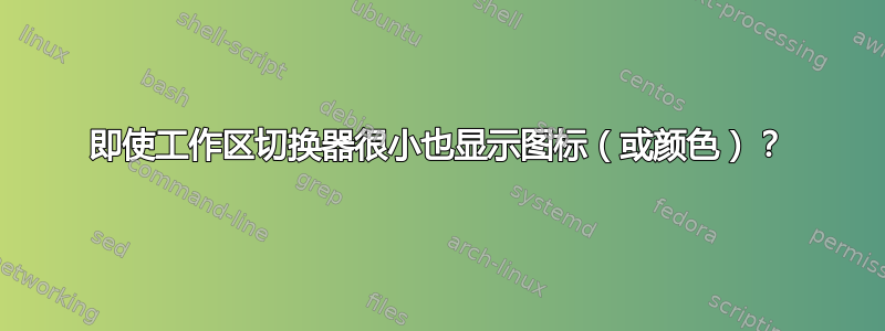 即使工作区切换器很小也显示图标（或颜色）？