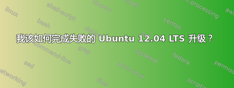 我该如何完成失败的 Ubuntu 12.04 LTS 升级？