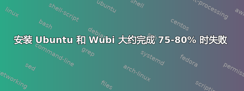 安装 Ubuntu 和 Wubi 大约完成 75-80% 时失败