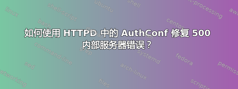 如何使用 HTTPD 中的 AuthConf 修复 500 内部服务器错误？