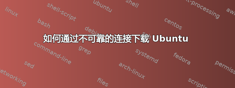 如何通过不可靠的连接下载 Ubuntu