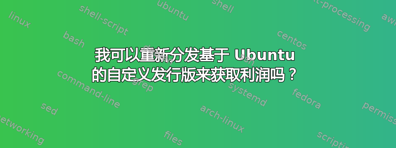 我可以重新分发基于 Ubuntu 的自定义发行版来获取利润吗？