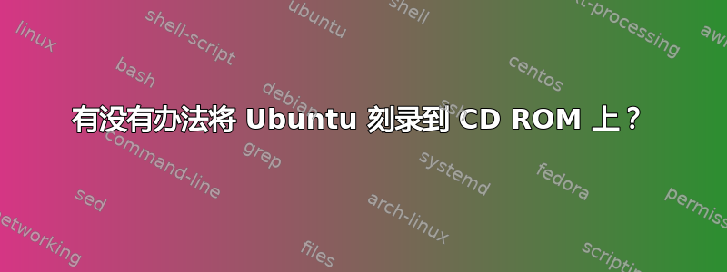 有没有办法将 Ubuntu 刻录到 CD ROM 上？