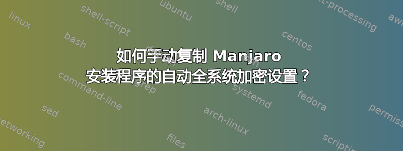 如何手动复制 Manjaro 安装程序的自动全系统加密设置？