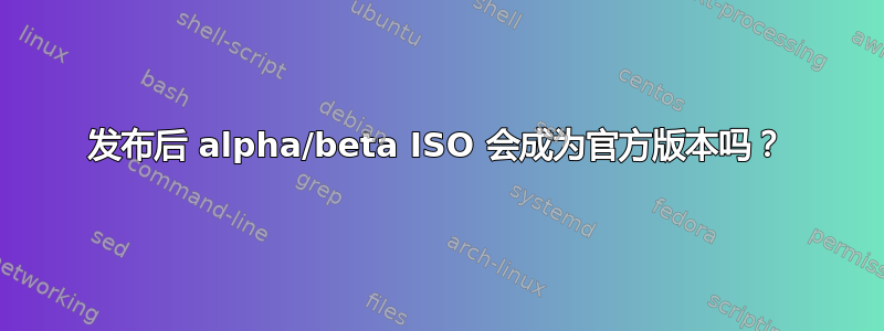 发布后 alpha/beta ISO 会成为官方版本吗？