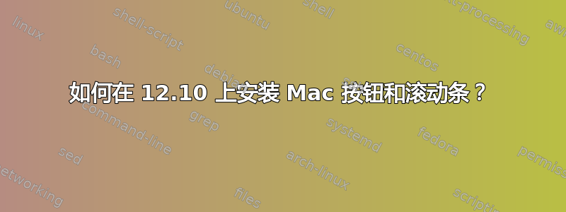 如何在 12.10 上安装 Mac 按钮和滚动条？