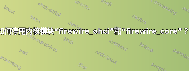 如何停用内核模块“firewire_ohci”和“firewire_core”？