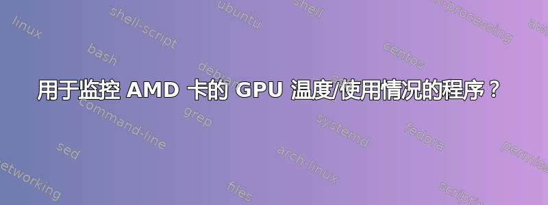 用于监控 AMD 卡的 GPU 温度/使用情况的程序？