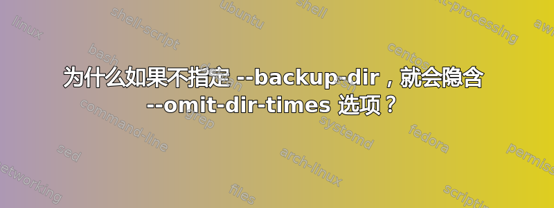 为什么如果不指定 --backup-dir，就会隐含 --omit-dir-times 选项？