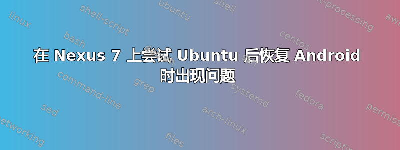 在 Nexus 7 上尝试 Ubuntu 后恢复 Android 时出现问题