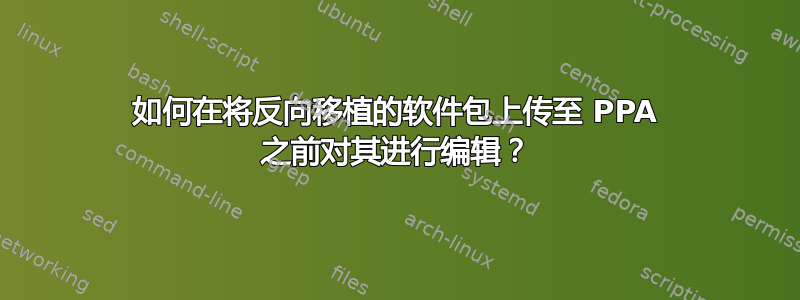 如何在将反向移植的软件包上传至 PPA 之前对其进行编辑？