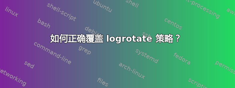 如何正确覆盖 logrotate 策略？