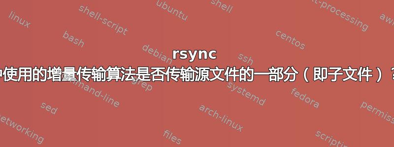 rsync 中使用的增量传输算法是否传输源文件的一部分（即子文件）？