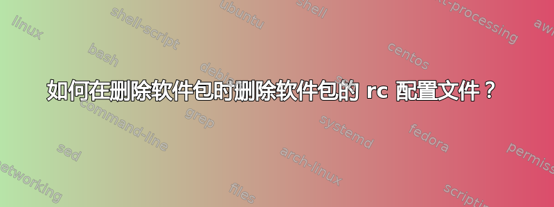 如何在删除软件包时删除软件包的 rc 配置文件？